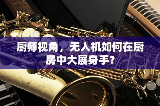 厨师视角，无人机如何在厨房中大展身手？