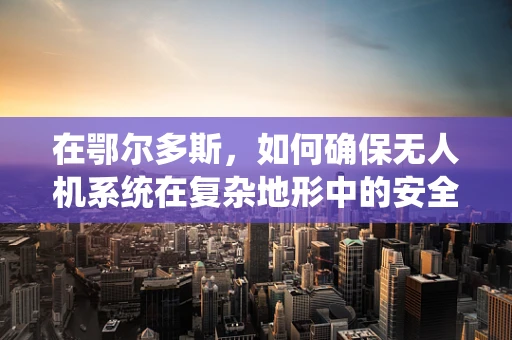 在鄂尔多斯，如何确保无人机系统在复杂地形中的安全操作？