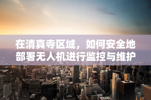 在清真寺区域，如何安全地部署无人机进行监控与维护？