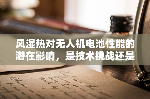 风湿热对无人机电池性能的潜在影响，是技术挑战还是操作误区？