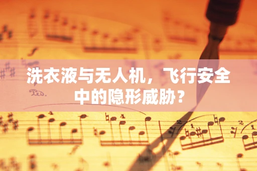 洗衣液与无人机，飞行安全中的隐形威胁？