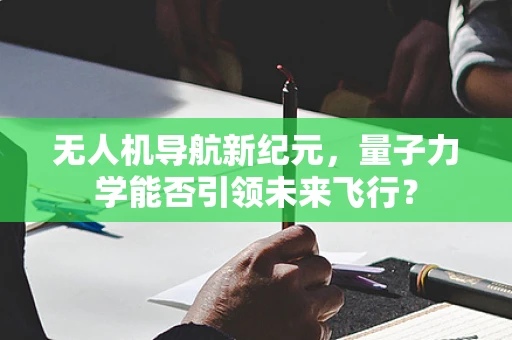 无人机导航新纪元，量子力学能否引领未来飞行？