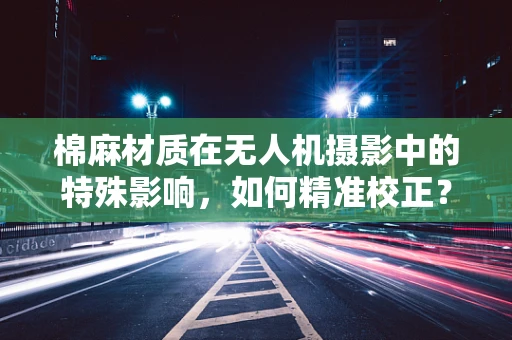 棉麻材质在无人机摄影中的特殊影响，如何精准校正？