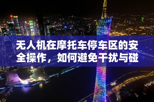无人机在摩托车停车区的安全操作，如何避免干扰与碰撞？