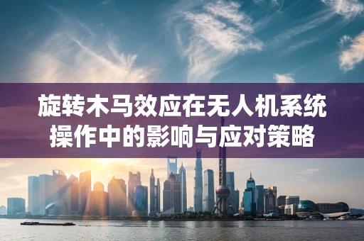 旋转木马效应在无人机系统操作中的影响与应对策略