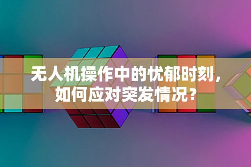 无人机操作中的忧郁时刻，如何应对突发情况？