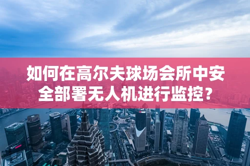 如何在高尔夫球场会所中安全部署无人机进行监控？
