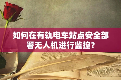 如何在有轨电车站点安全部署无人机进行监控？