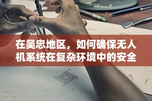 在吴忠地区，如何确保无人机系统在复杂环境中的安全操作？