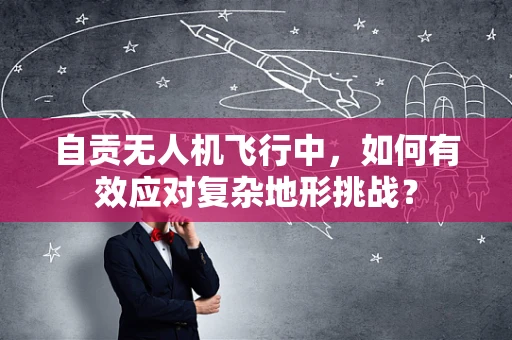 自贡无人机飞行中，如何有效应对复杂地形挑战？