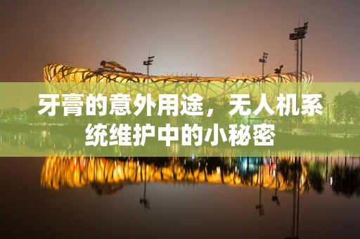 牙膏的意外用途，无人机系统维护中的小秘密