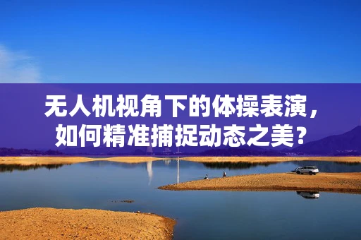 无人机视角下的体操表演，如何精准捕捉动态之美？