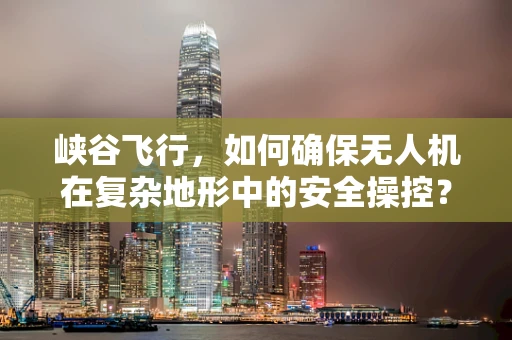 峡谷飞行，如何确保无人机在复杂地形中的安全操控？