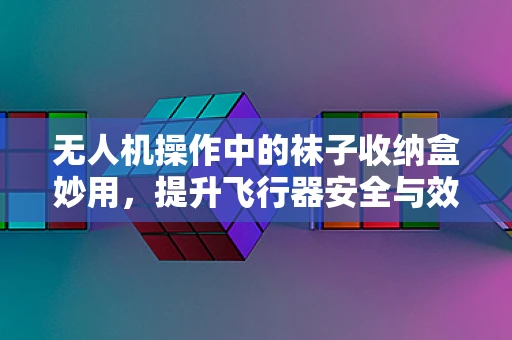 无人机操作中的袜子收纳盒妙用，提升飞行器安全与效率的创意方案？