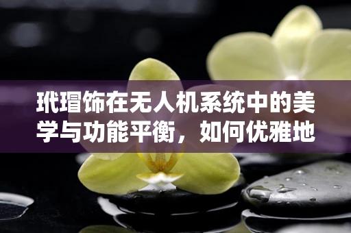 玳瑁饰在无人机系统中的美学与功能平衡，如何优雅地融入而不影响性能？