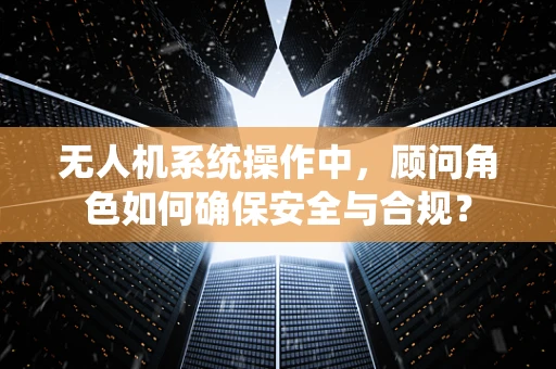 无人机系统操作中，顾问角色如何确保安全与合规？