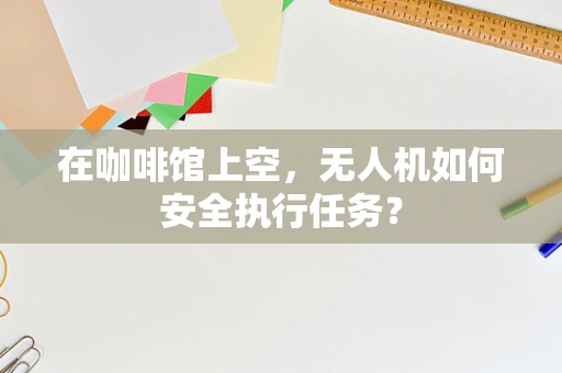 在咖啡馆上空，无人机如何安全执行任务？