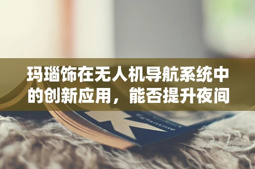 玛瑙饰在无人机导航系统中的创新应用，能否提升夜间飞行安全？