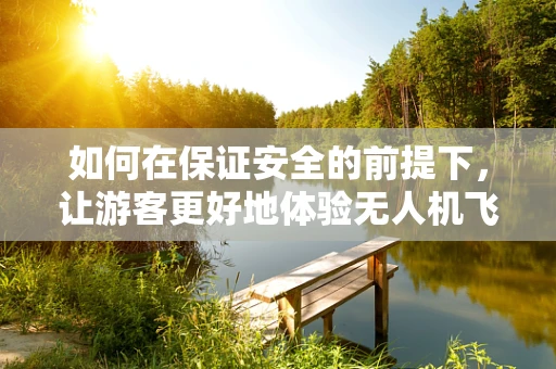 如何在保证安全的前提下，让游客更好地体验无人机飞行？