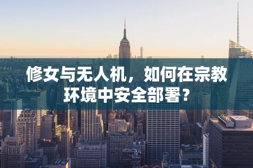 修女与无人机，如何在宗教环境中安全部署？
