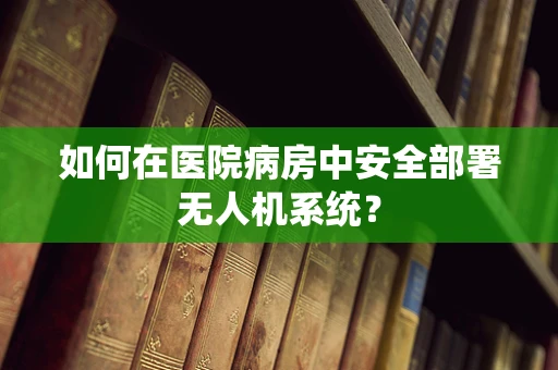 如何在医院病房中安全部署无人机系统？