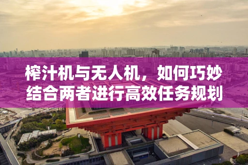 榨汁机与无人机，如何巧妙结合两者进行高效任务规划？