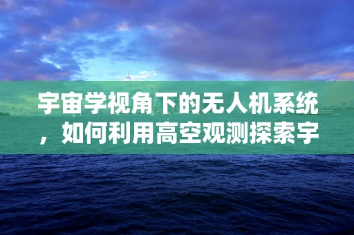 宇宙学视角下的无人机系统，如何利用高空观测探索宇宙奥秘？