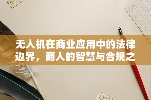 无人机在商业应用中的法律边界，商人的智慧与合规之舞
