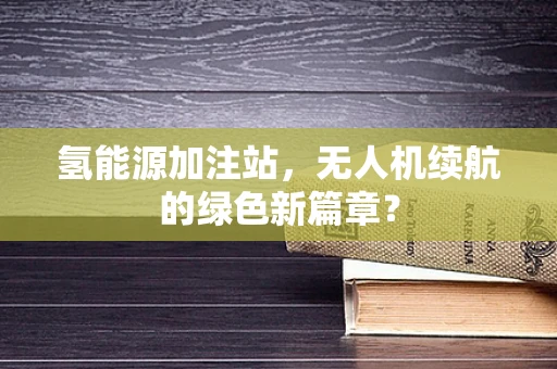 氢能源加注站，无人机续航的绿色新篇章？