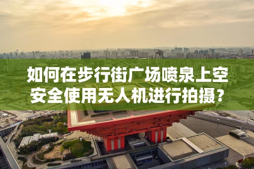 如何在步行街广场喷泉上空安全使用无人机进行拍摄？