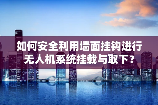 如何安全利用墙面挂钩进行无人机系统挂载与取下？