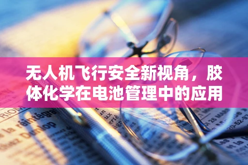 无人机飞行安全新视角，胶体化学在电池管理中的应用