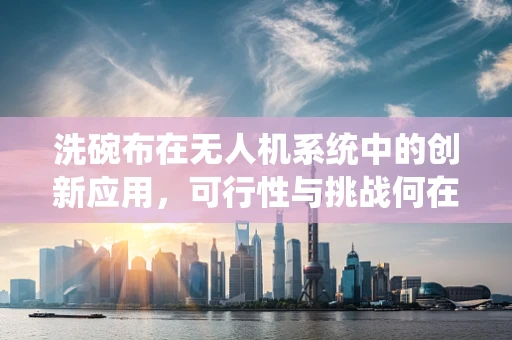 洗碗布在无人机系统中的创新应用，可行性与挑战何在？