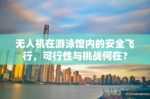 无人机在游泳馆内的安全飞行，可行性与挑战何在？