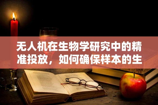 无人机在生物学研究中的精准投放，如何确保样本的生物活性？