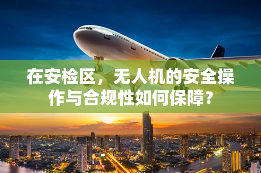 在安检区，无人机的安全操作与合规性如何保障？