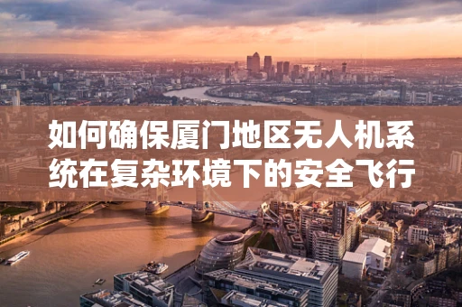 如何确保厦门地区无人机系统在复杂环境下的安全飞行？