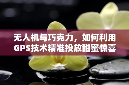 无人机与巧克力，如何利用GPS技术精准投放甜蜜惊喜？