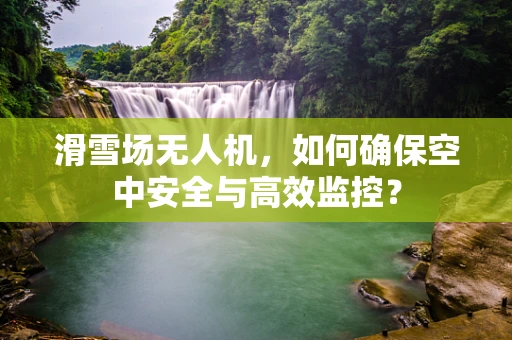 滑雪场无人机，如何确保空中安全与高效监控？