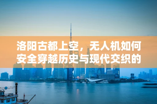 洛阳古都上空，无人机如何安全穿越历史与现代交织的复杂环境？