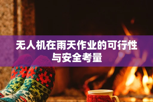 无人机在雨天作业的可行性与安全考量