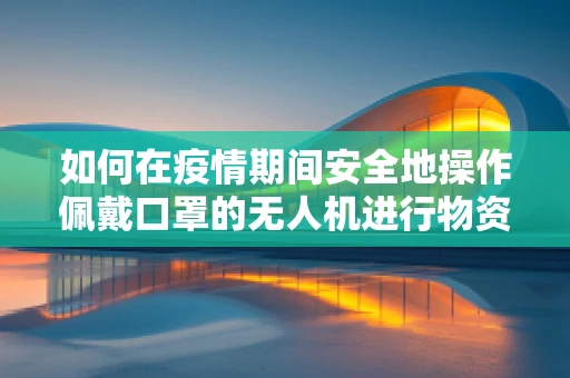 如何在疫情期间安全地操作佩戴口罩的无人机进行物资配送？