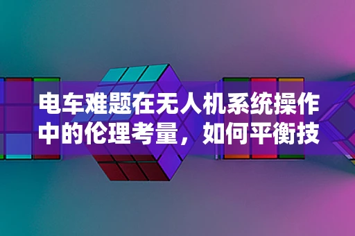 电车难题在无人机系统操作中的伦理考量，如何平衡技术进步与道德责任？