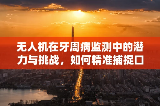 无人机在牙周病监测中的潜力与挑战，如何精准捕捉口腔内图像？