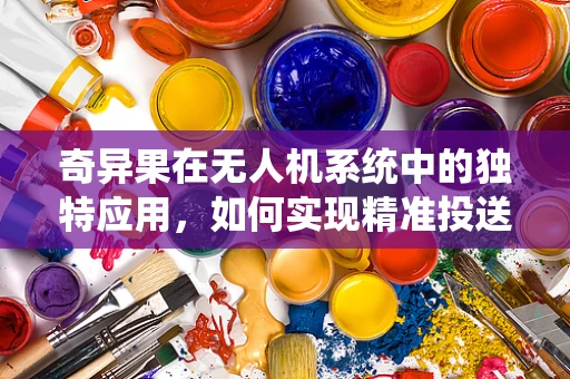 奇异果在无人机系统中的独特应用，如何实现精准投送？