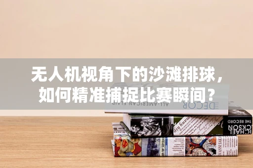 无人机视角下的沙滩排球，如何精准捕捉比赛瞬间？