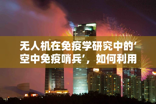 无人机在免疫学研究中的‘空中免疫哨兵’，如何利用其进行高效样本采集？