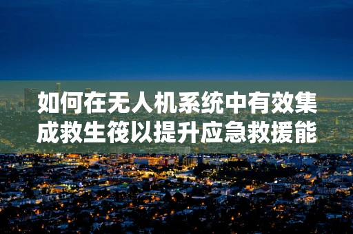 如何在无人机系统中有效集成救生筏以提升应急救援能力？