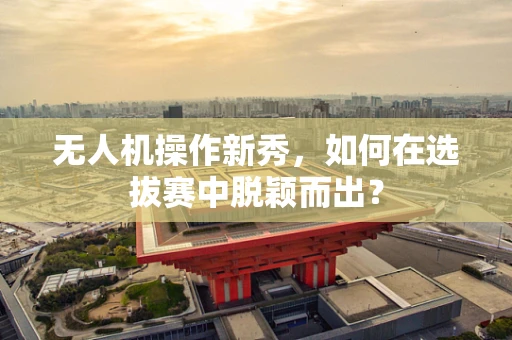 无人机操作新秀，如何在选拔赛中脱颖而出？