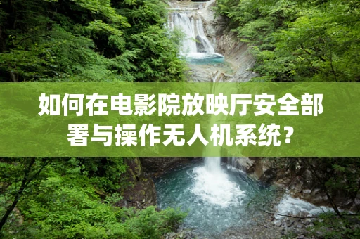 如何在电影院放映厅安全部署与操作无人机系统？
